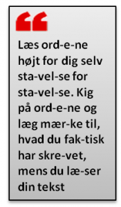 Læs ord-e-ne højt for dig selv sta-vel-se for sta-vel-se. Kig på ord-e-ne og læg mær-ke til, hvad du fak-tisk har skre-vet, mens du læ-ser din tekst